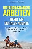 Ortsunabhängig arbeiten - werde eine digitaler Nomade: Wie du das Reisen und Geld verdienen miteinander vereinst