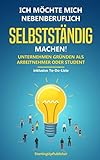 Ich möchte mich nebenberuflich selbstständig machen! Unternehmen gründen als Arbeitnehmer oder Student: Erfolgreich nebenbei selbstständig sein. Das Wichtigste zusammengefasst - inklusive To-Do-Liste